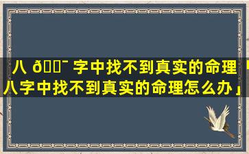 八 🐯 字中找不到真实的命理「八字中找不到真实的命理怎么办」